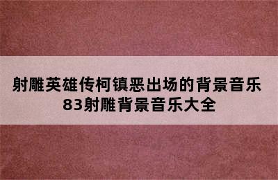 射雕英雄传柯镇恶出场的背景音乐 83射雕背景音乐大全